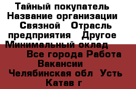 Тайный покупатель › Название организации ­ Связной › Отрасль предприятия ­ Другое › Минимальный оклад ­ 15 000 - Все города Работа » Вакансии   . Челябинская обл.,Усть-Катав г.